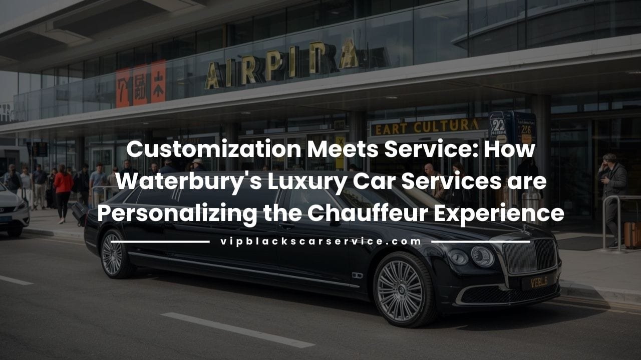 Customization Meets Service How Waterbury's Luxury Car Services are Personalizing the Chauffeur Experience